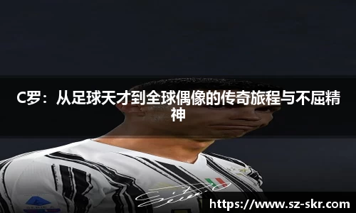 C罗：从足球天才到全球偶像的传奇旅程与不屈精神